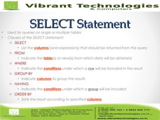 SELECT StatementSELECT Statement
• Used for queries on single or multiple tables
• Clauses of the SELECT statement:
o SELECT
• List the columns (and expressions) that should be returned from the query
o FROM
• Indicate the table(s) or view(s) from which data will be obtained
o WHERE
• Indicate the conditions under which a row will be included in the result
o GROUP BY
• Indicate columns to group the results
o HAVING
• Indicate the conditions under which a group will be included
o ORDER BY
• Sorts the result according to specified columns
31
 