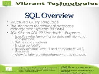 SQL OverviewSQL Overview
• Structured Query Language
• The standard for relational database
management systems (RDBMS)
• SQL-92 and SQL-99 Standards – Purpose:
o Specify syntax/semantics for data definition and
manipulation
o Define data structures
o Enable portability
o Specify minimal (level 1) and complete (level 2)
standards
o Allow for later growth/enhancement to standard
4
 