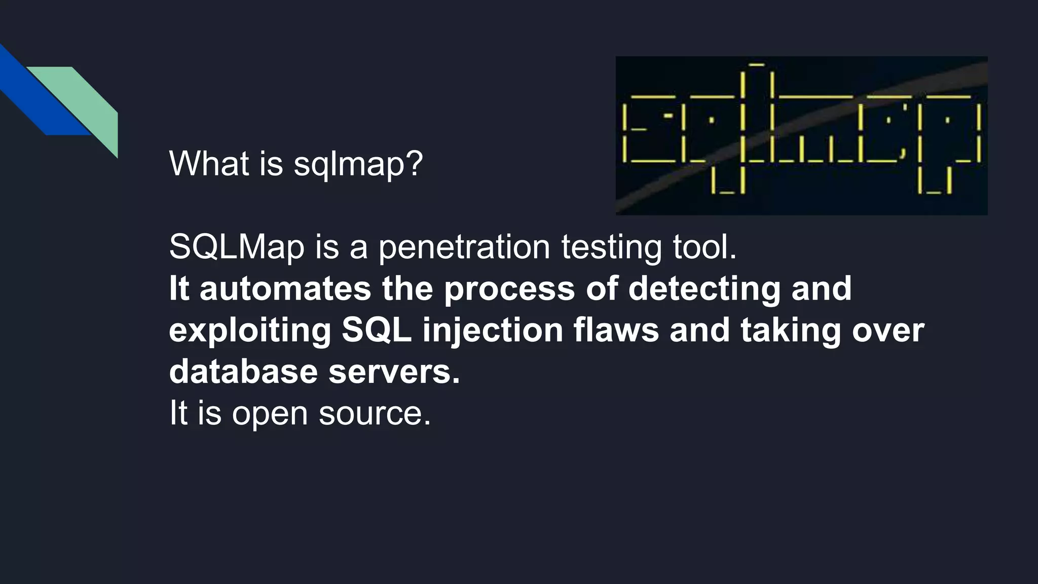 What is sqlmap?
SQLMap is a penetration testing tool.
It automates the process of detecting and
exploiting SQL injection flaws and taking over
database servers.
It is open source.
 