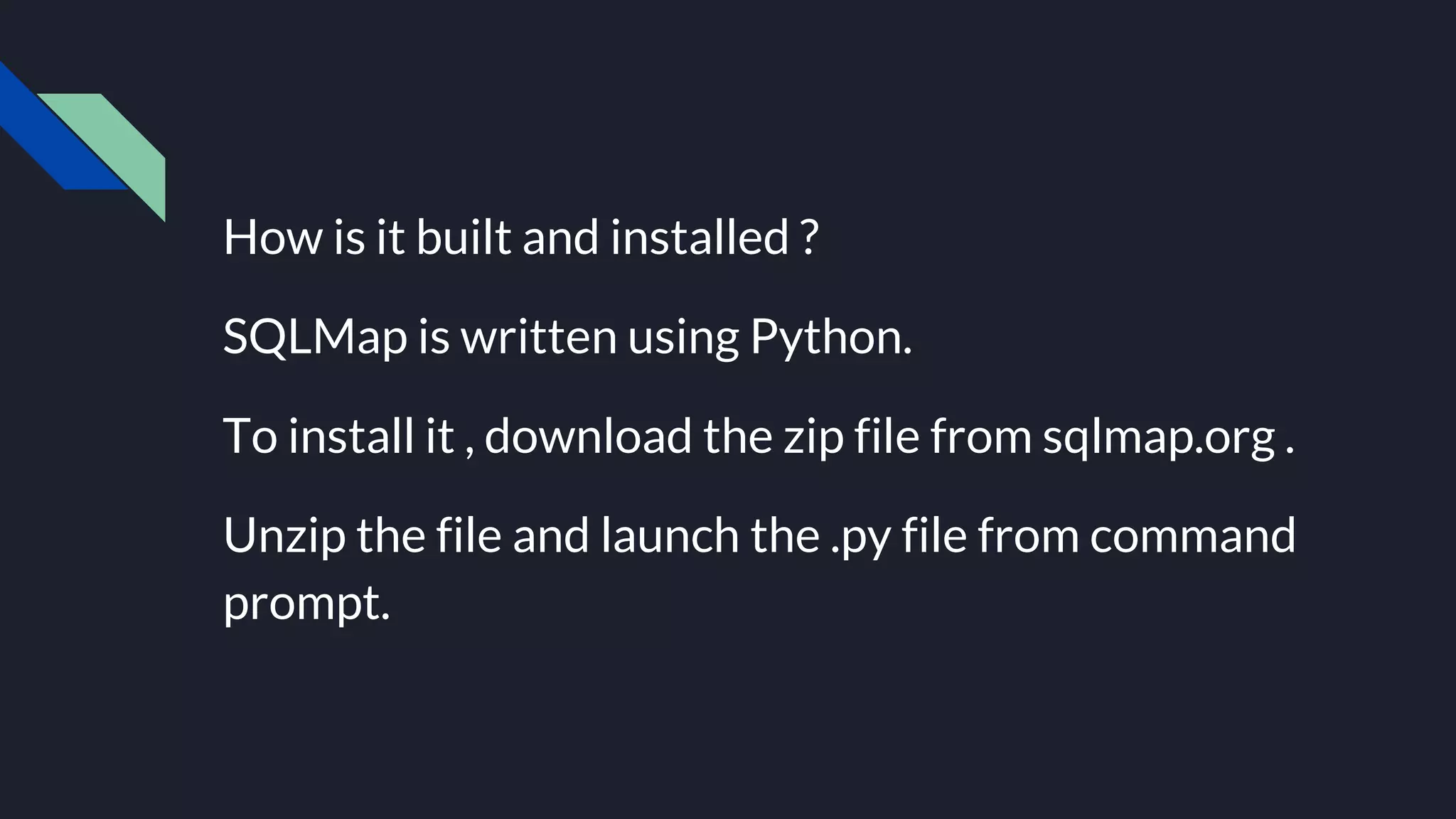 How is it built and installed ?
SQLMap is written using Python.
To install it , download the zip file from sqlmap.org .
Unzip the file and launch the .py file from command
prompt.
 