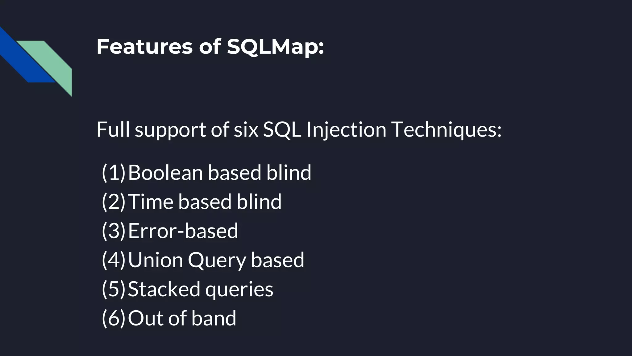 Features of SQLMap:
Full support of six SQL Injection Techniques:
(1)Boolean based blind
(2)Time based blind
(3)Error-based
(4)Union Query based
(5)Stacked queries
(6)Out of band
 