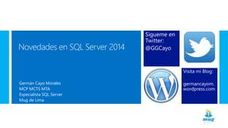 Novedades en SQL Server 2014
Visita mi Blog:
germancayom.
wordpress.com
Germán Cayo Morales
MCP MCTS MTA
Especialista SQL Server
Mug de Lima
Sígueme en
Twitter:
@GGCayo
 