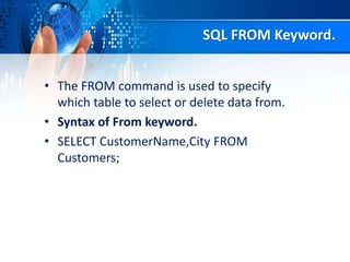 SQL FROM Keyword.
• The FROM command is used to specify
which table to select or delete data from.
• Syntax of From keyword.
• SELECT CustomerName,City FROM
Customers;
 