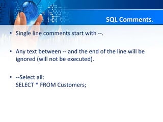 SQL Comments.
• Single line comments start with --.
• Any text between -- and the end of the line will be
ignored (will not be executed).
• --Select all:
SELECT * FROM Customers;
 