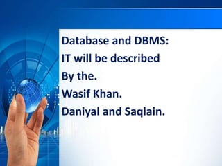 Database and DBMS:
IT will be described
By the.
Wasif Khan.
Daniyal and Saqlain.
 