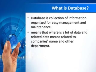 What is Database?
• Database is collection of information
organized for easy management and
maintenance.
• means that where is a lot of data and
related data means related to
companies’ name and other
department.
 