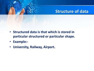 Structure of data
• Structured data is that which is stored in
particular structured or particular shape.
• Example:-
• University, Railway, Airport.
 