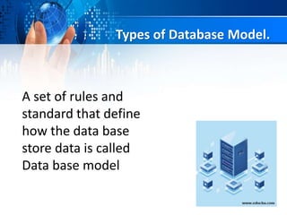 Types of Database Model.
A set of rules and
standard that define
how the data base
store data is called
Data base model
 
