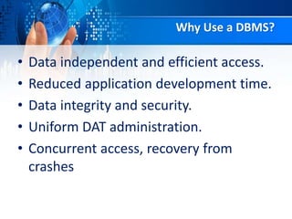 Why Use a DBMS?
• Data independent and efficient access.
• Reduced application development time.
• Data integrity and security.
• Uniform DAT administration.
• Concurrent access, recovery from
crashes
 
