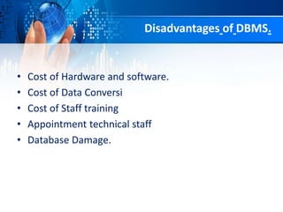Disadvantages of DBMS.
• Cost of Hardware and software.
• Cost of Data Conversi
• Cost of Staff training
• Appointment technical staff
• Database Damage.
 