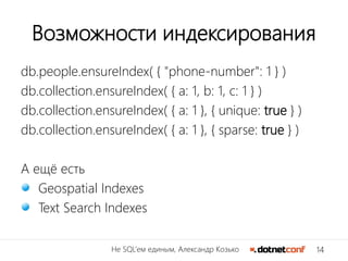14Не SQL’ем единым, Александр Козько
Возможности индексирования
db.people.ensureIndex( { "phone-number": 1 } )
db.collection.ensureIndex( { a: 1, b: 1, c: 1 } )
db.collection.ensureIndex( { a: 1 }, { unique: true } )
db.collection.ensureIndex( { a: 1 }, { sparse: true } )
А ещё есть
Geospatial Indexes
Text Search Indexes
 