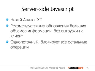 15Не SQL’ем единым, Александр Козько
Server-side Javascript
Некий Аналог ХП.
Рекомендуется для обновления больших
объемов информации, без выгрузки на
клиент
Однопоточный, блокирует все остальные
операции
 