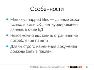 18Не SQL’ем единым, Александр Козько
Особенности
Memory mapped files — данные лежат
только в кэше ОС, нет дублирования
данных в кэше БД
Невозможно выставить ограничение
потребления памяти
Для быстрого изменения документы
должны быть в памяти
 