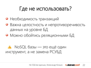 22Не SQL’ем единым, Александр Козько
Где не использовать?
Необходимость транзакций
Важна целостность и непротиворечивость
данных на уровне БД
Можно обойтись реляционными БД
NoSQL базы — это ещё один
инструмент, а не замена РСУБД
 