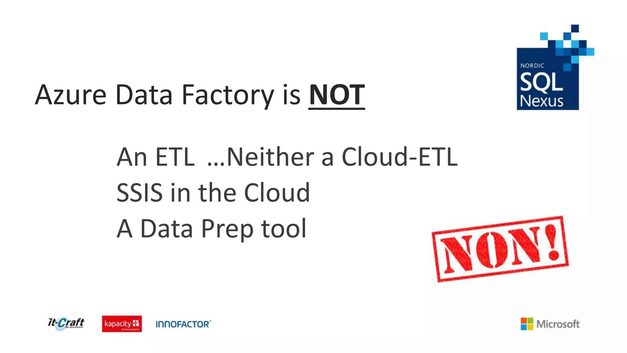 Azure Data Factory is NOT
An ETL …Neither a Cloud-ETL
SSIS in the Cloud
A Data Prep tool
 