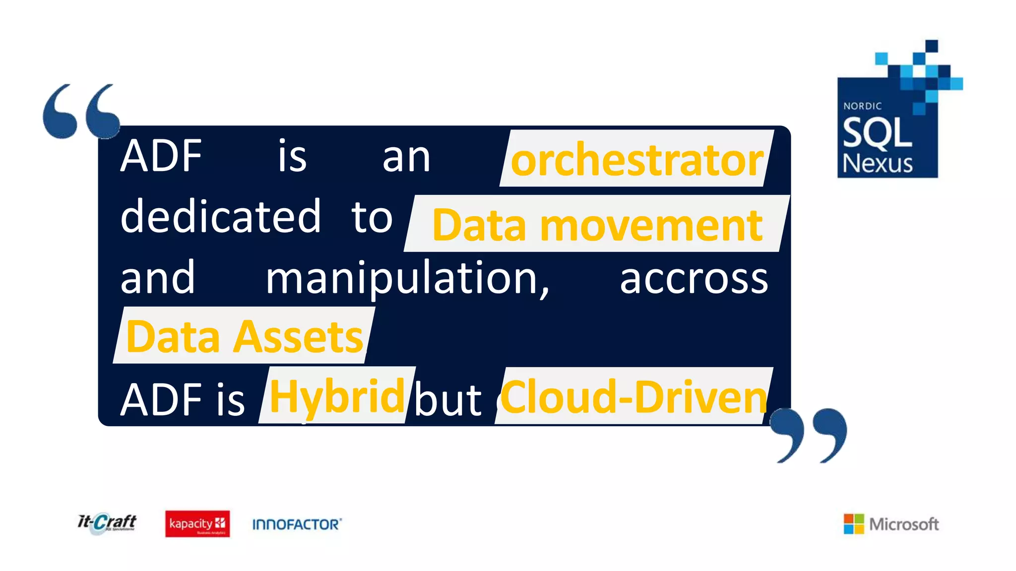ADF is an orchestrator,
dedicated to Data movement
and manipulation, accross
Data Assets.
ADF is hybrid but cloud-driven
orchestrator
Data movement
Hybrid Cloud-Driven
Data Assets
 