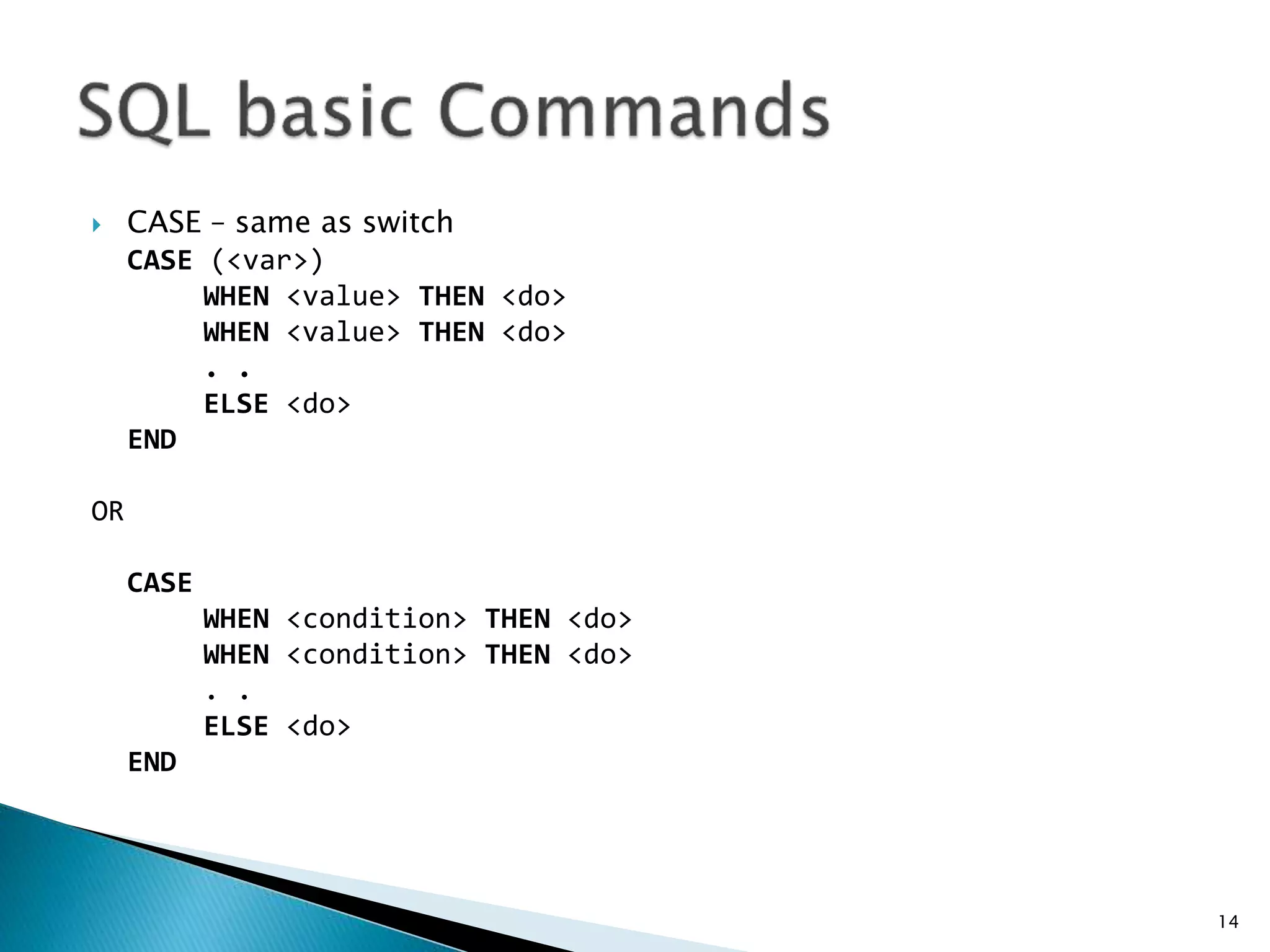  CASE – same as switch
CASE (<var>)
WHEN <value> THEN <do>
WHEN <value> THEN <do>
. .
ELSE <do>
END
OR
CASE
WHEN <condition> THEN <do>
WHEN <condition> THEN <do>
. .
ELSE <do>
END
14
 