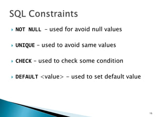  NOT NULL – used for avoid null values
 UNIQUE – used to avoid same values
 CHECK – used to check some condition
 DEFAULT <value> - used to set default value
16
 