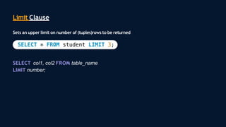 Limit Clause
Sets an upper limit on number of (tuples)rows to be returned
SELECT col1, col2 FROM table_name
LIMIT number;
 