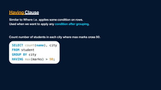 HavingClause
Similar to Where i.e. applies some condition on rows.
Used when we want to apply any condition after grouping.
Count number of students in each city where max marks cross 90.
 