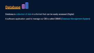 Database
Database is collection of data in a format that can be easily accessed (Digital)
A software application used to manage our DB is called DBMS (Database Management System)
 