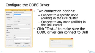 ©  2015.   All  Rights  Reserved.32
Configure  the  ODBC  Driver
• Two  connection  options:
– Connect  to  a  specific  node  
(drillbit)  in  the  Drill  cluster
– Connect  to  any  node  (drillbit)  in  
the  Drill  cluster
• Click  “Test…”  to  make  sure  the  
ODBC  driver  can  connect  to  Drill
 