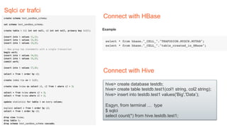 Sqlci or trafci
Connect with HBase
Connect with Hive
hive> create database testdb;
hive> create table testdb.test1(col1 string, col2 string);
hive> insert into testdb.test1 values('Big','Data’);
Esgyn, from terminal … type
$ sqlci
select count(*) from hive.testdb.test1;
 