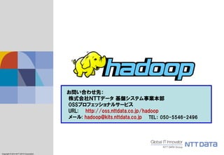 Copyright © 2011 NTT DATA Corporation
Copyright © 2014 NTT DATA Corporation
お問い合わせ先：
株式会社ＮＴＴデータ 基盤システム事業本部
OSSプロフェッショナルサービス
URL: http://oss.nttdata.co.jp/hadoop
メール: hadoop@kits.nttdata.co.jp TEL： 050-5546-2496
 