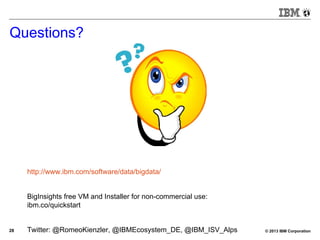 © 2013 IBM Corporation28
Questions?
http://www.ibm.com/software/data/bigdata/
BigInsights free VM and Installer for non-commercial use:
ibm.co/quickstart
Twitter: @RomeoKienzler, @IBMEcosystem_DE, @IBM_ISV_Alps
 