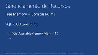 Gerenciamento de Recursos
Free Memory = Bom ou Ruim?
SQL 2000 (pre-SP3):
if ( GetAvailableMemoryMB() < 4 )
...
SQL 2000 Memory Management: https://technet.microsoft.com/en-us/library/aa175282(v=sql.80).aspx
 