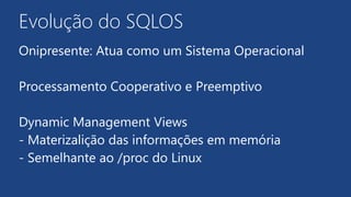 Evolução do SQLOS
Onipresente: Atua como um Sistema Operacional
Processamento Cooperativo e Preemptivo
Dynamic Management Views
- Materizalição das informações em memória
- Semelhante ao /proc do Linux
 