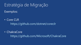 Estratégia de Migração
Exemplos:
• Core CLR
https://github.com/dotnet/coreclr
• ChakraCore
https://github.com/Microsoft/ChakraCore
 