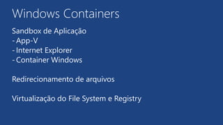 Windows Containers
Sandbox de Aplicação
-App-V
-Internet Explorer
-Container Windows
Redirecionamento de arquivos
Virtualização do File System e Registry
 