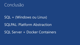 Conclusão
SQL + (Windows ou Linux)
SQLPAL: Platform Abstraction
SQL Server + Docker Containers
 