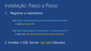 Instalação: Passo a Passo
1. Registrar o repositório
curl https://packages.microsoft.com/keys/microsoft.asc
| sudo apt-key add -
curl https://packages.microsoft.com/.../mssql-server.list
| sudo tee /etc/apt/sources.list.d/mssql-server.list
2. Instalar o SQL Server: apt-get (Ubuntu)
 