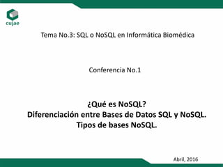Tema No.3: SQL o NoSQL en Informática Biomédica
Conferencia No.1
¿Qué es NoSQL?
Diferenciación entre Bases de Datos SQL y NoSQL.
Tipos de bases NoSQL.
Abril, 2016
 