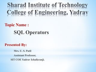 Topic Name :
SQL Operators
Presented By:
Mrs. U. S. Patil
Assistant Professor,
SIT COE Yadrav Ichalkranji.
 