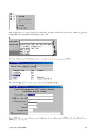 Prenez l'option [Lier les tables]. S'affiche alors la fenêtre déjà rencontrée dans l'essai d'exportation de la table t1 et qui vise à
sélectionner la base dans laquelle on va choisir les tables à lier.




Dans type de fichier, choisir ODBC Databases. IL nous faut alors choisir la source de données ODBC :




Choisir testMYSQL. Apparaît alors la fenêtre de connexion au SGBD MySQL :




Faites [OK]. Si besoin est, modifiez auparavant le login/mot de passe. La connexion ODBC se fait et les tables de la base
ODBC nous sont présentées :



Sources de données ODBC                                                                                                           89
 