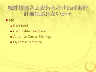 統計情報さえ変わらなければ実行
計画はぶれないか？


No





Bind Peek
Cardinality Feedback
Adaptive Cursor Sharing
Dynamic Sampling

 