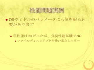 性能問題実例


OSやミドルのパラメータにも気を配る必
要があります


単性能はOKだったが、負荷性能試験でNG


ファイルディスクリプタを使い果たしエラー

 