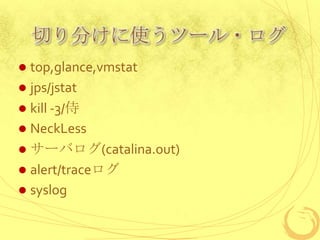 切り分けに使うツール・ログ
top,glance,vmstat
 jps/jstat
 kill -3/侍
 NeckLess
 サーバログ(catalina.out)
 alert/traceログ
 syslog


 