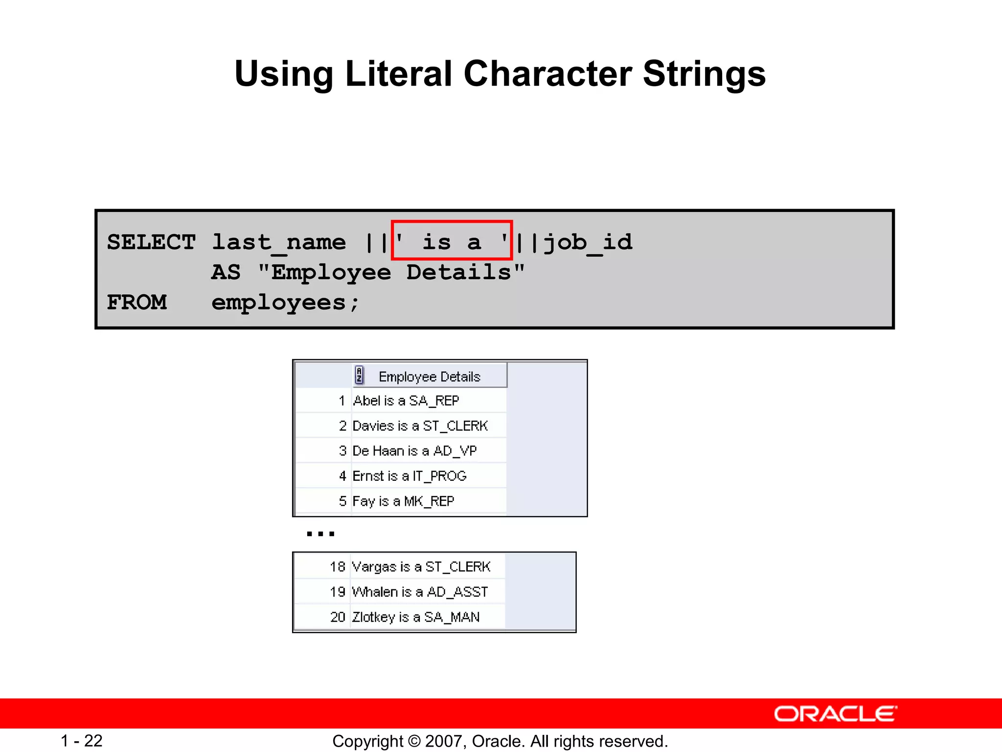 Copyright © 2007, Oracle. All rights reserved.1 - 22
Using Literal Character Strings
…
SELECT last_name ||' is a '||job_id
AS "Employee Details"
FROM employees;
 