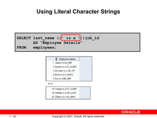 Copyright © 2007, Oracle. All rights reserved.1 - 22
Using Literal Character Strings
…
SELECT last_name ||' is a '||job_id
AS "Employee Details"
FROM employees;
 