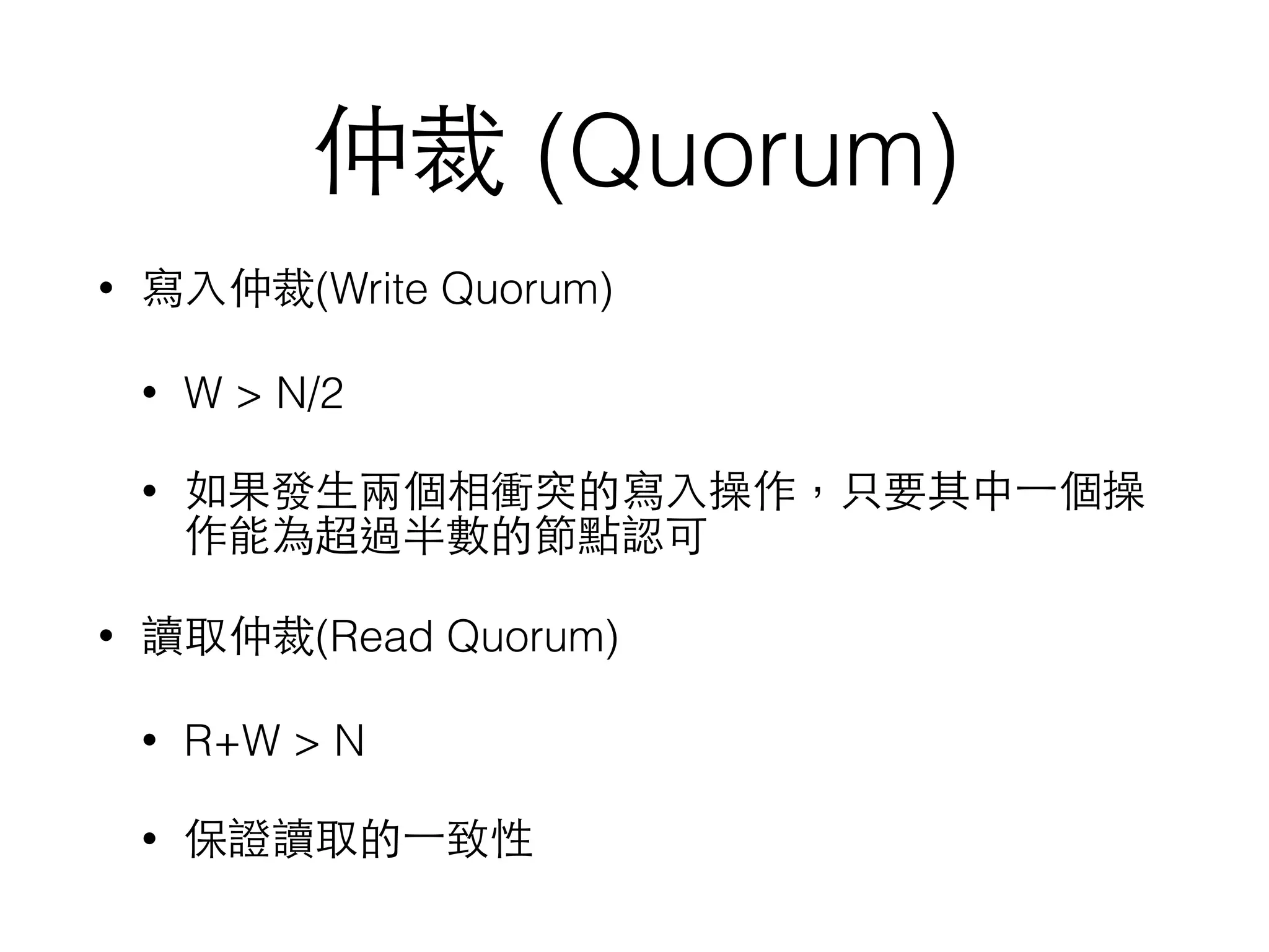 仲裁 (Quorum) • 寫⼊入仲裁(Write Quorum) • W > N/2 • 如果發⽣生兩個相衝突的寫⼊入操作，只要其中⼀一個操 作能為超過半數的節點認可 • 讀取仲裁(Read Quorum) • R+W > N • 保證讀取的⼀一致性 