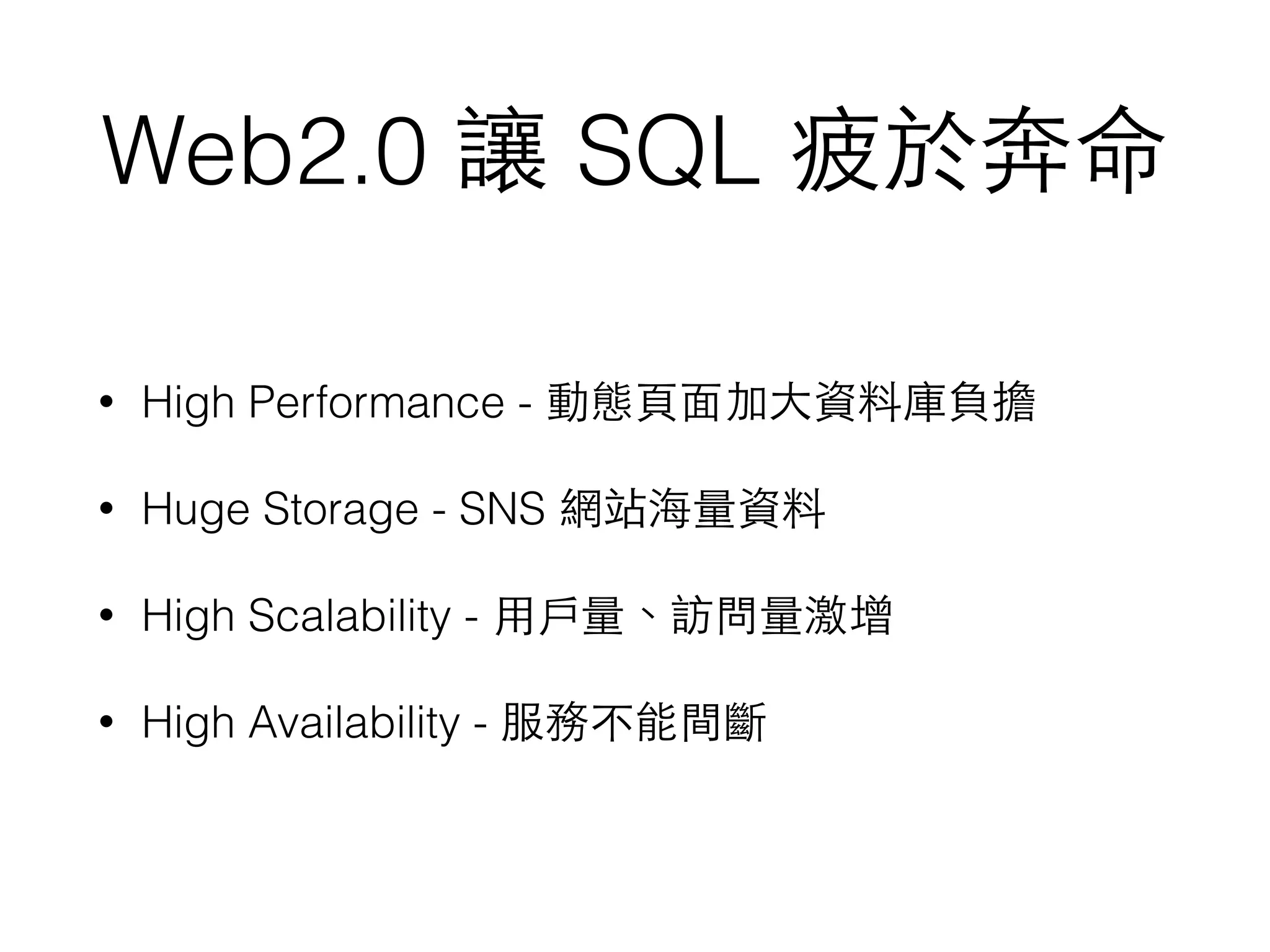 Web2.0 讓 SQL 疲於奔命 • High Performance - 動態⾴頁⾯面加⼤大資料庫負擔 • Huge Storage - SNS 網站海量資料 • High Scalability - ⽤用⼾戶量、訪問量激增 • High Availability - 服務不能間斷 