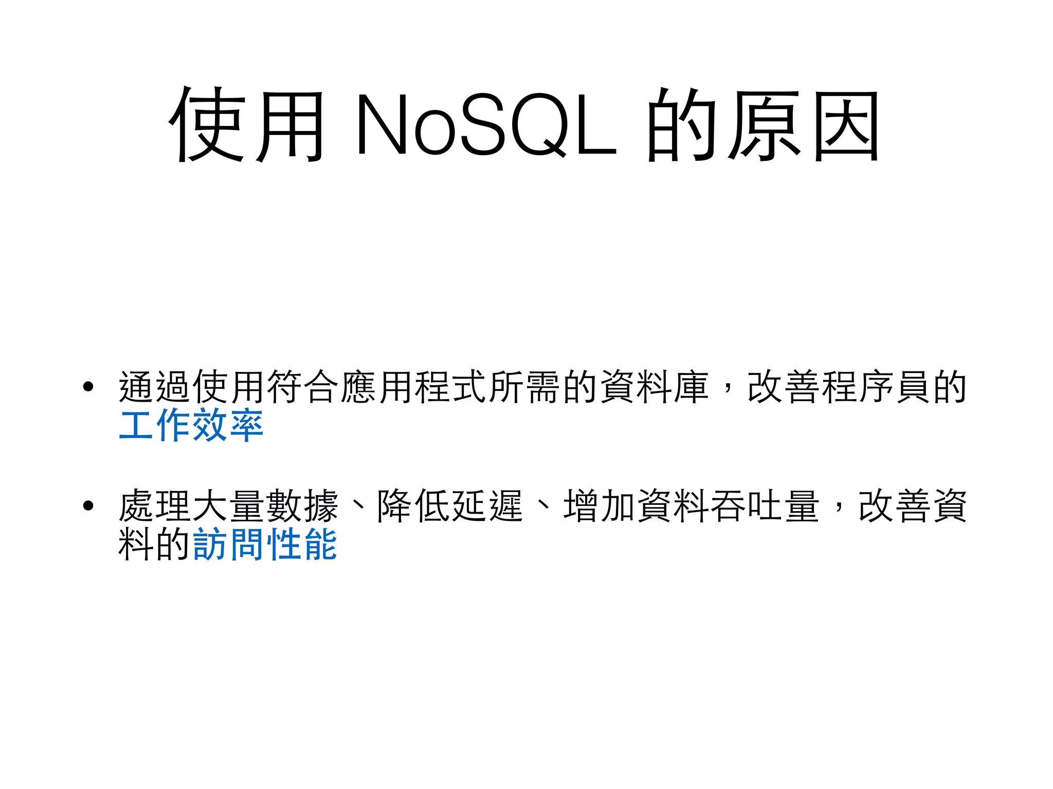 使⽤用 NoSQL 的原因 • 通過使⽤用符合應⽤用程式所需的資料庫，改善程序員的 ⼯工作效率 • 處理⼤大量數據、降低延遲、增加資料吞吐量，改善資 料的訪問性能 