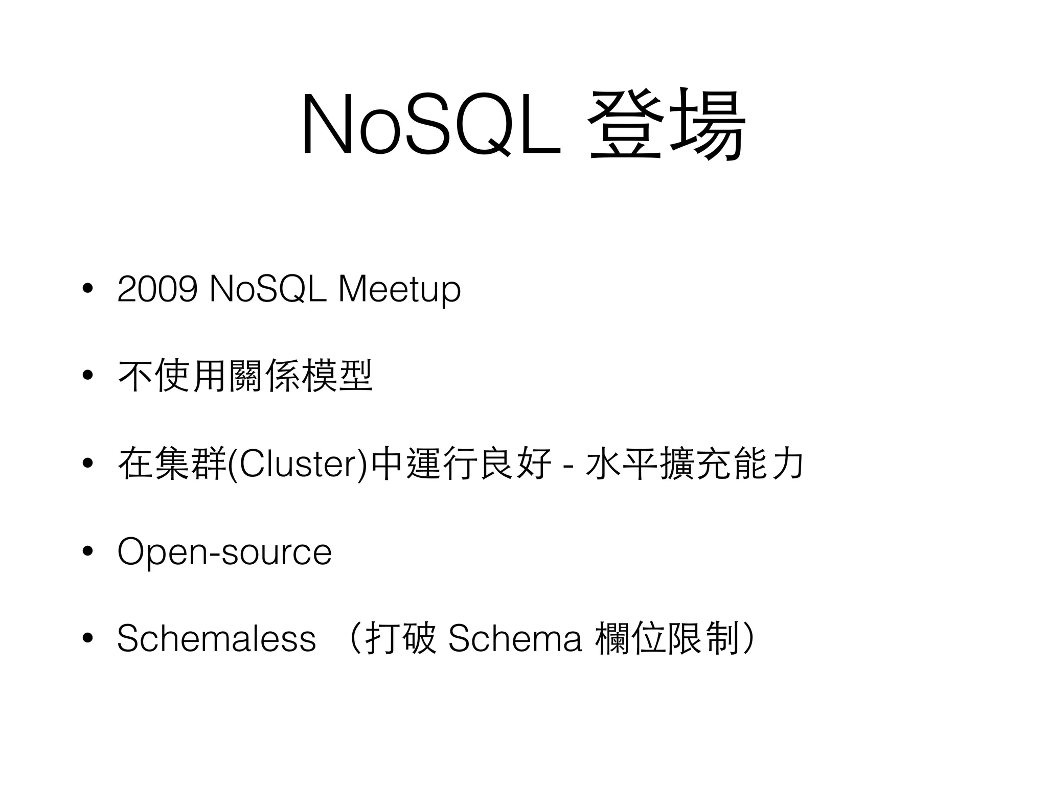 NoSQL 登場 • 2009 NoSQL Meetup • 不使⽤用關係模型 • 在集群(Cluster)中運⾏行良好 - ⽔水平擴充能⼒力 • Open-source • Schemaless （打破 Schema 欄位限制） 