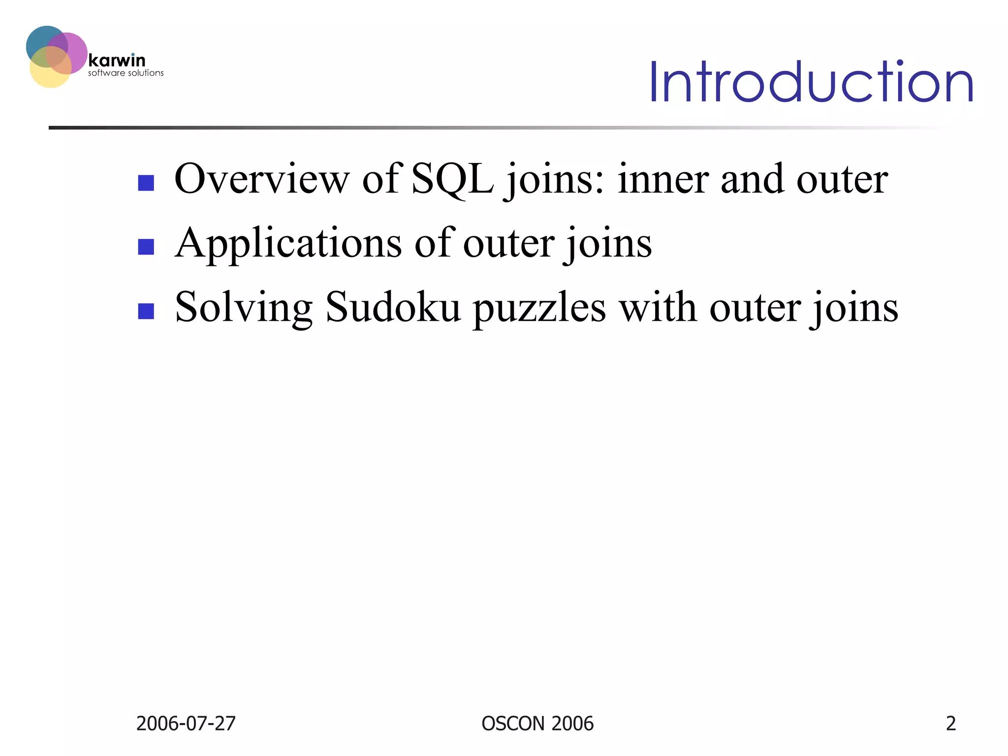 Introduction
n 
n 
n 

Overview of SQL joins: inner and outer
Applications of outer joins
Solving Sudoku puzzles with outer joins

2006-07-27

OSCON 2006

2

 