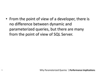 • From the point of view of a developer, there is
no difference between dynamic and
parameterized queries, but there are many
from the point of view of SQL Server.
Why Parameterized Queries  Performance Implications15
 