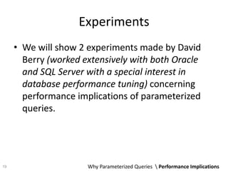 Experiments
• We will show 2 experiments made by David
Berry (worked extensively with both Oracle
and SQL Server with a special interest in
database performance tuning) concerning
performance implications of parameterized
queries.
Why Parameterized Queries  Performance Implications19
 